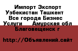 Импорт-Экспорт Узбекистан Ташкент  - Все города Бизнес » Услуги   . Амурская обл.,Благовещенск г.